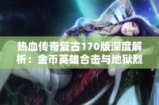 热血传奇复古170版深度解析：金币英雄合击与地狱烈焰中的暗之骷髅特性揭秘