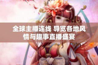 全球主播连线 导览各地风情与趣事直播盛宴