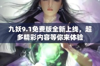 九妖9.1免费版全新上线，超多精彩内容等你来体验