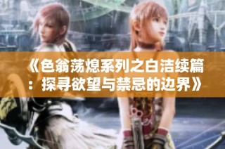 《色翁荡熄系列之白洁续篇：探寻欲望与禁忌的边界》