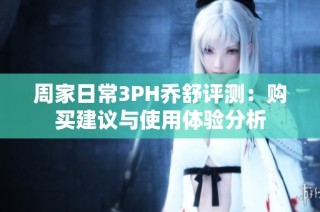 周家日常3PH乔舒评测：购买建议与使用体验分析