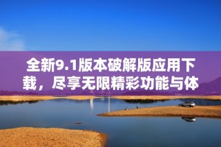 全新9.1版本破解版应用下载，尽享无限精彩功能与体验