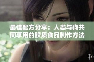 最佳配方分享：人类与狗共同享用的胶质食品制作方法