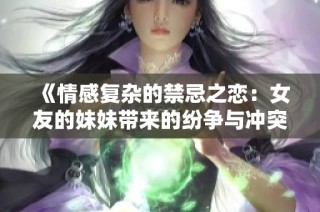 《情感复杂的禁忌之恋：女友的妹妹带来的纷争与冲突》
