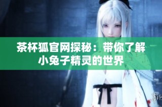 茶杯狐官网探秘：带你了解小兔子精灵的世界