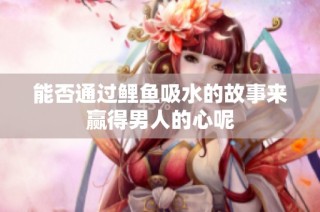 能否通过鲤鱼吸水的故事来赢得男人的心呢