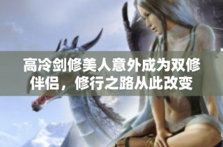 高冷剑修美人意外成为双修伴侣，修行之路从此改变