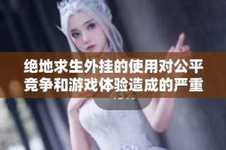 绝地求生外挂的使用对公平竞争和游戏体验造成的严重影响与潜在风险分析