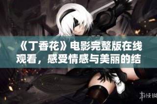 《丁香花》电影完整版在线观看，感受情感与美丽的结合