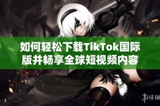 如何轻松下载TikTok国际版并畅享全球短视频内容