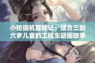 小挖掘机冒险记：适合三到六岁儿童的工程车动画故事合集