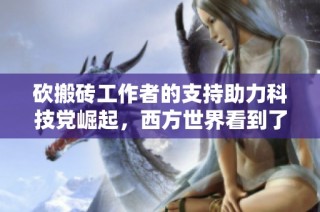 砍搬砖工作者的支持助力科技党崛起，西方世界看到了新机遇与挑战