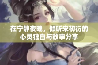 在宁静夜晚，倾听宋初衍的心灵独白与故事分享