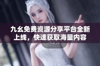 九幺免费资源分享平台全新上线，快速获取海量内容