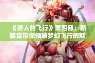 《诱人的飞行》第四部：新篇章带你领略梦幻飞行的魅力与冒险