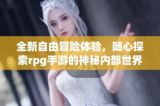全新自由冒险体验，随心探索rpg手游的神秘内部世界
