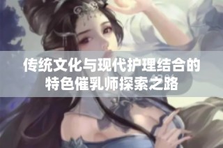传统文化与现代护理结合的特色催乳师探索之路