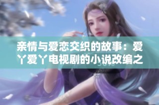 亲情与爱恋交织的故事：爱丫爱丫电视剧的小说改编之旅
