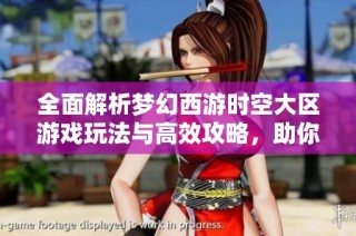 全面解析梦幻西游时空大区游戏玩法与高效攻略，助你轻松畅游这个奇幻世界