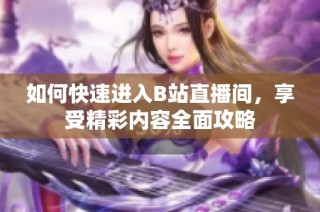 如何快速进入B站直播间，享受精彩内容全面攻略