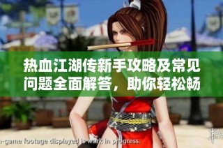热血江湖传新手攻略及常见问题全面解答，助你轻松畅游游戏世界