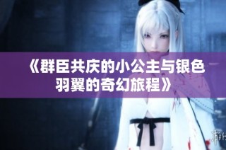 《群臣共庆的小公主与银色羽翼的奇幻旅程》