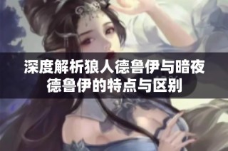 深度解析狼人德鲁伊与暗夜德鲁伊的特点与区别
