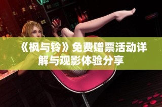 《枫与铃》免费赠票活动详解与观影体验分享