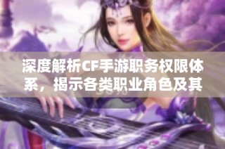 深度解析CF手游职务权限体系，揭示各类职业角色及其独特权力与影响因素