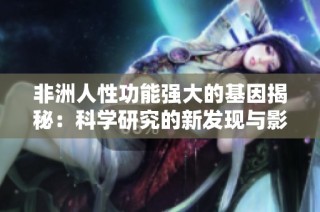 非洲人性功能强大的基因揭秘：科学研究的新发现与影响