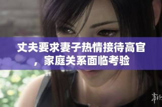 丈夫要求妻子热情接待高官，家庭关系面临考验