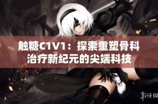 触糖C1V1：探索重塑骨科治疗新纪元的尖端科技