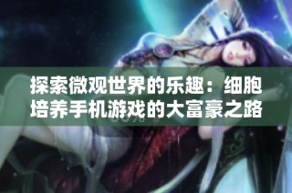 探索微观世界的乐趣：细胞培养手机游戏的大富豪之路