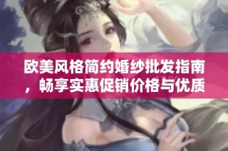 欧美风格简约婚纱批发指南，畅享实惠促销价格与优质货源选择