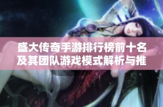 盛大传奇手游排行榜前十名及其团队游戏模式解析与推荐