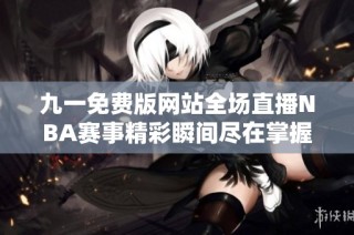 九一免费版网站全场直播NBA赛事精彩瞬间尽在掌握