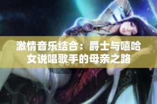 激情音乐结合：爵士与嘻哈女说唱歌手的母亲之路