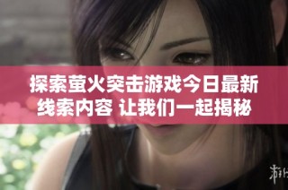 探索萤火突击游戏今日最新线索内容 让我们一起揭秘更多精彩吧