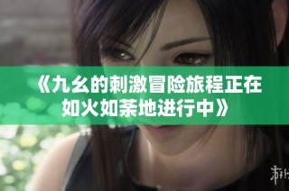 《九幺的刺激冒险旅程正在如火如荼地进行中》