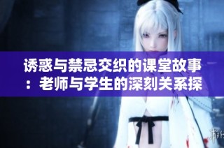 诱惑与禁忌交织的课堂故事：老师与学生的深刻关系探索