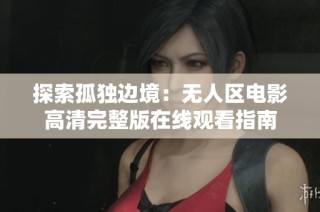 探索孤独边境：无人区电影高清完整版在线观看指南