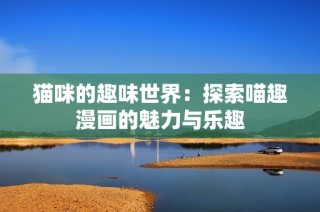 猫咪的趣味世界：探索喵趣漫画的魅力与乐趣