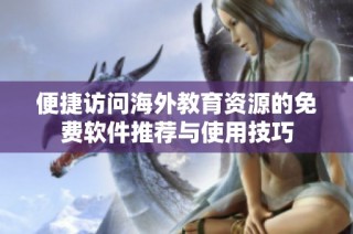 便捷访问海外教育资源的免费软件推荐与使用技巧