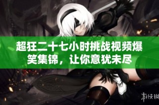 超狂二十七小时挑战视频爆笑集锦，让你意犹未尽
