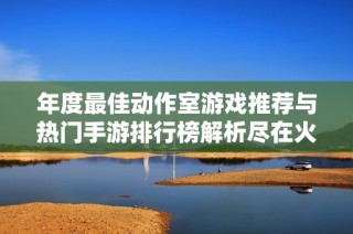 年度最佳动作室游戏推荐与热门手游排行榜解析尽在火把云手游网
