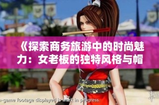 《探索商务旅游中的时尚魅力：女老板的独特风格与帽子选择》