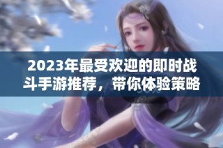 2023年最受欢迎的即时战斗手游推荐，带你体验策略对抗的快感