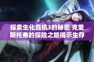 探索生化危机3的秘密 克里斯托弗的探险之旅揭示生存挑战与未知的命运之谜