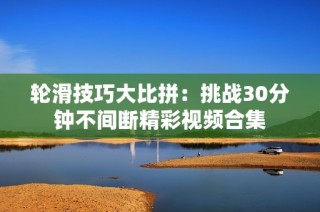 轮滑技巧大比拼：挑战30分钟不间断精彩视频合集