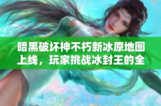 暗黑破坏神不朽新冰原地图上线，玩家挑战冰封王的全新冒险盛宴